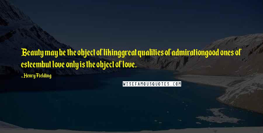Henry Fielding Quotes: Beauty may be the object of likinggreat qualities of admirationgood ones of esteembut love only is the object of love.