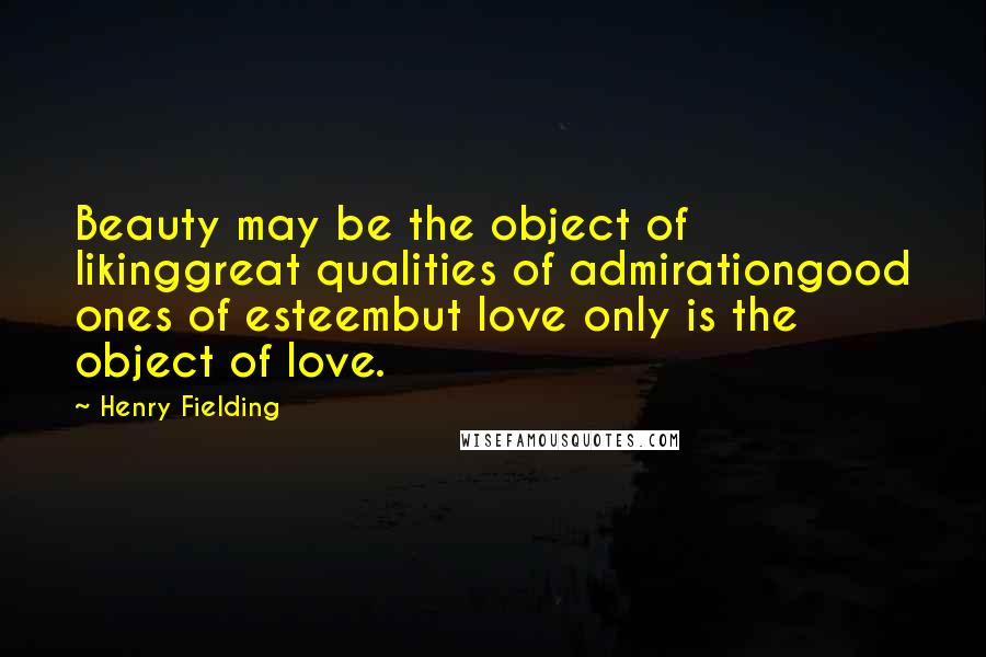 Henry Fielding Quotes: Beauty may be the object of likinggreat qualities of admirationgood ones of esteembut love only is the object of love.