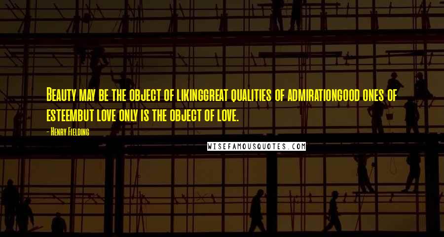 Henry Fielding Quotes: Beauty may be the object of likinggreat qualities of admirationgood ones of esteembut love only is the object of love.