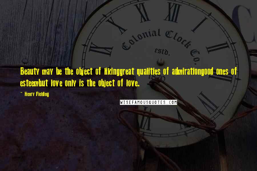 Henry Fielding Quotes: Beauty may be the object of likinggreat qualities of admirationgood ones of esteembut love only is the object of love.