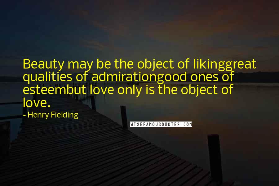 Henry Fielding Quotes: Beauty may be the object of likinggreat qualities of admirationgood ones of esteembut love only is the object of love.