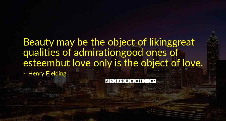 Henry Fielding Quotes: Beauty may be the object of likinggreat qualities of admirationgood ones of esteembut love only is the object of love.