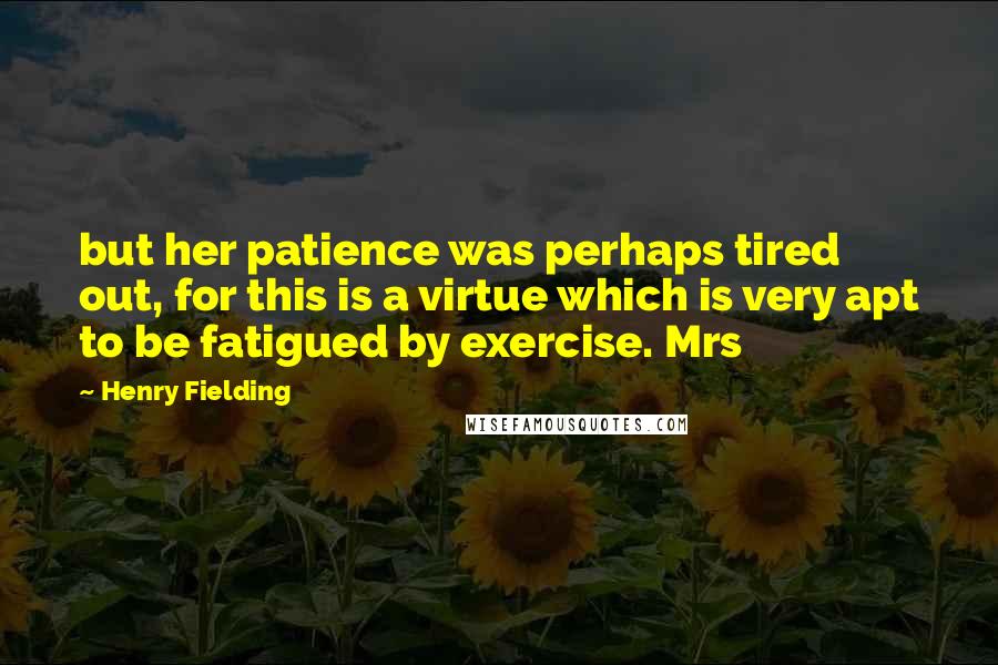 Henry Fielding Quotes: but her patience was perhaps tired out, for this is a virtue which is very apt to be fatigued by exercise. Mrs