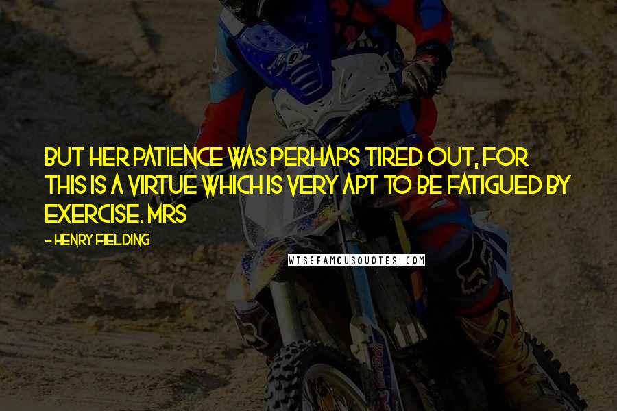 Henry Fielding Quotes: but her patience was perhaps tired out, for this is a virtue which is very apt to be fatigued by exercise. Mrs