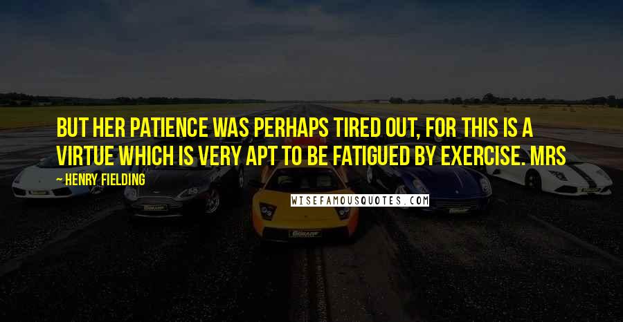 Henry Fielding Quotes: but her patience was perhaps tired out, for this is a virtue which is very apt to be fatigued by exercise. Mrs