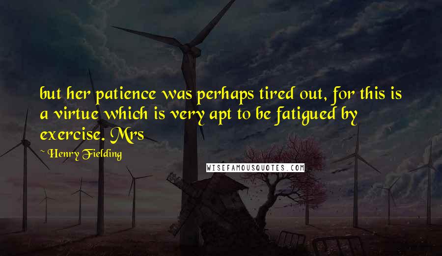 Henry Fielding Quotes: but her patience was perhaps tired out, for this is a virtue which is very apt to be fatigued by exercise. Mrs