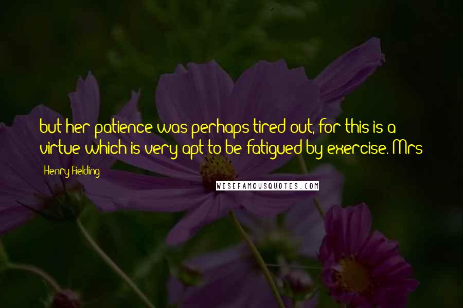 Henry Fielding Quotes: but her patience was perhaps tired out, for this is a virtue which is very apt to be fatigued by exercise. Mrs