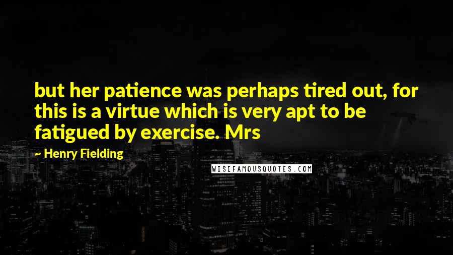 Henry Fielding Quotes: but her patience was perhaps tired out, for this is a virtue which is very apt to be fatigued by exercise. Mrs