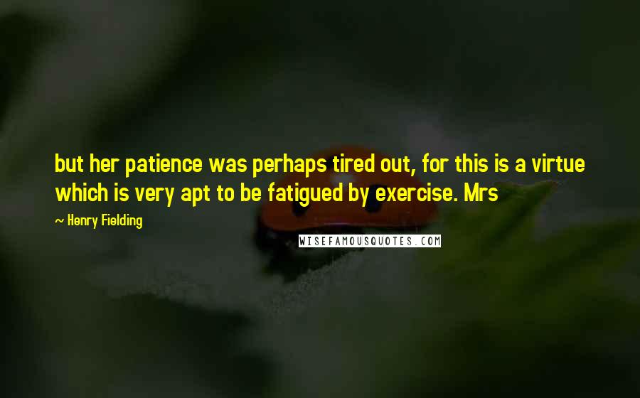 Henry Fielding Quotes: but her patience was perhaps tired out, for this is a virtue which is very apt to be fatigued by exercise. Mrs