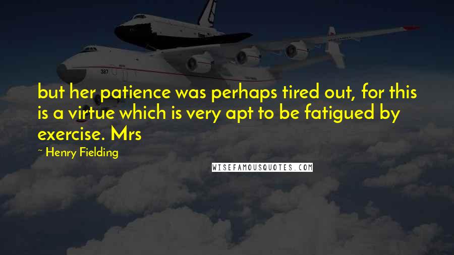 Henry Fielding Quotes: but her patience was perhaps tired out, for this is a virtue which is very apt to be fatigued by exercise. Mrs