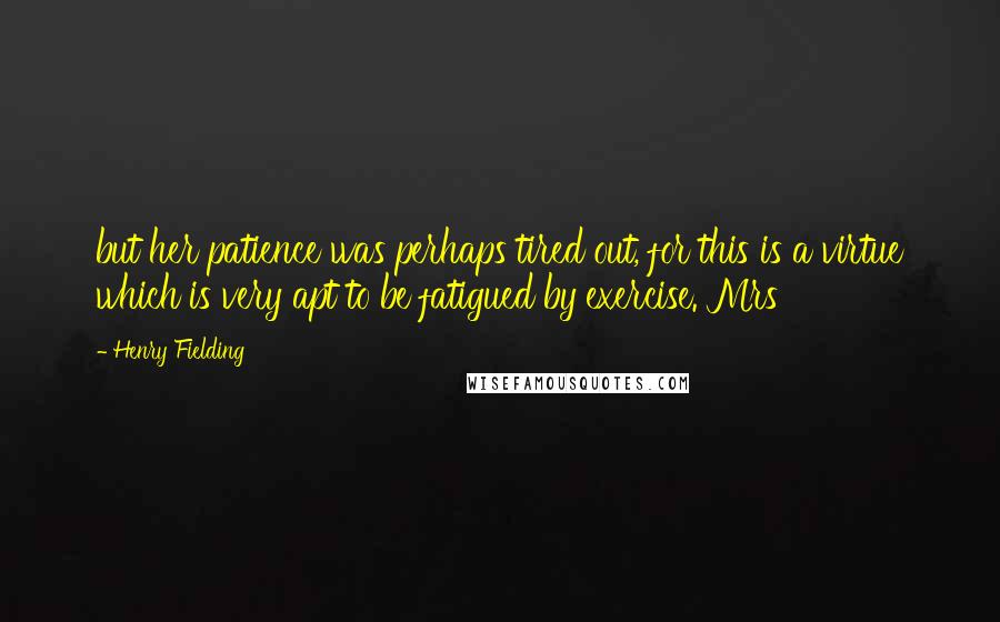 Henry Fielding Quotes: but her patience was perhaps tired out, for this is a virtue which is very apt to be fatigued by exercise. Mrs