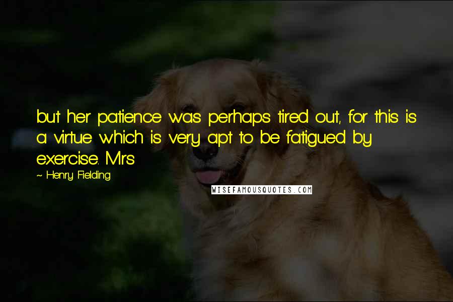 Henry Fielding Quotes: but her patience was perhaps tired out, for this is a virtue which is very apt to be fatigued by exercise. Mrs