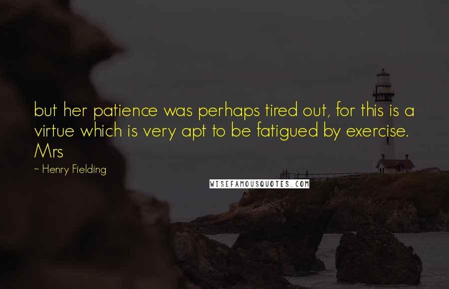 Henry Fielding Quotes: but her patience was perhaps tired out, for this is a virtue which is very apt to be fatigued by exercise. Mrs