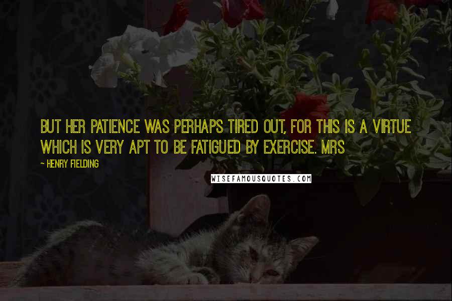 Henry Fielding Quotes: but her patience was perhaps tired out, for this is a virtue which is very apt to be fatigued by exercise. Mrs