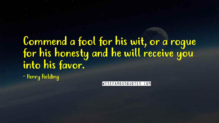 Henry Fielding Quotes: Commend a fool for his wit, or a rogue for his honesty and he will receive you into his favor.