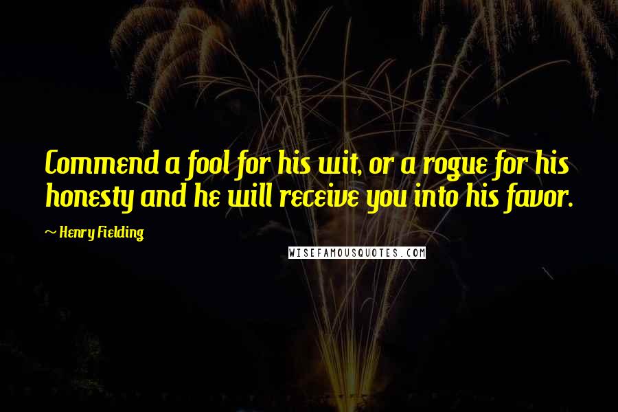 Henry Fielding Quotes: Commend a fool for his wit, or a rogue for his honesty and he will receive you into his favor.