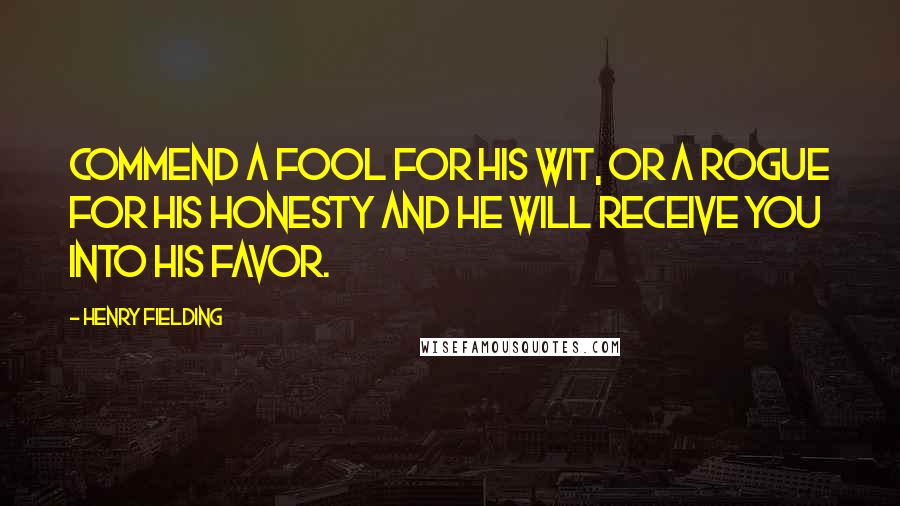 Henry Fielding Quotes: Commend a fool for his wit, or a rogue for his honesty and he will receive you into his favor.