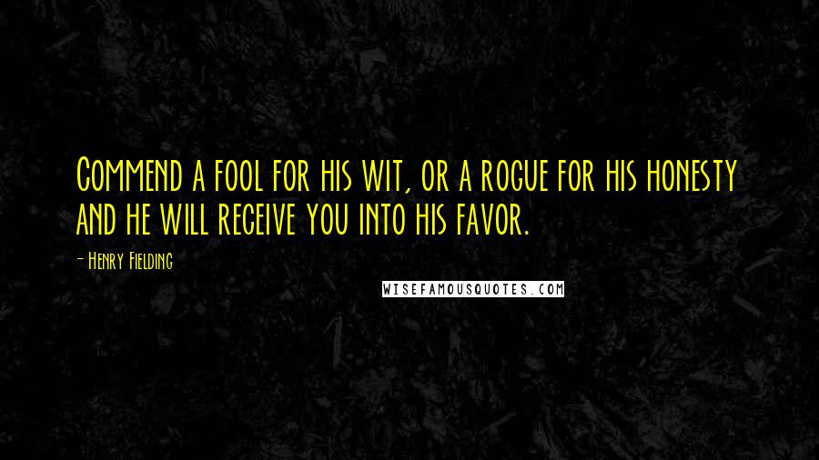 Henry Fielding Quotes: Commend a fool for his wit, or a rogue for his honesty and he will receive you into his favor.