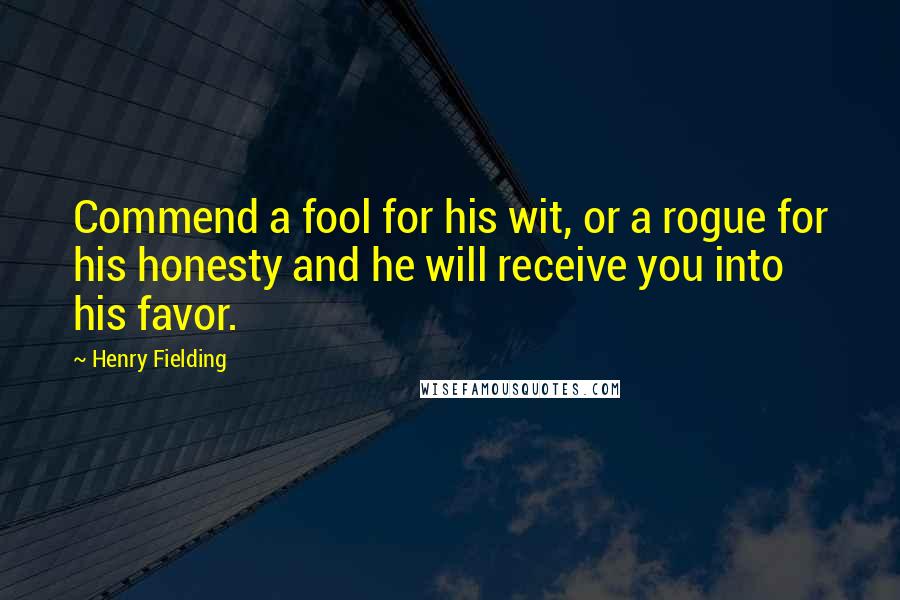 Henry Fielding Quotes: Commend a fool for his wit, or a rogue for his honesty and he will receive you into his favor.