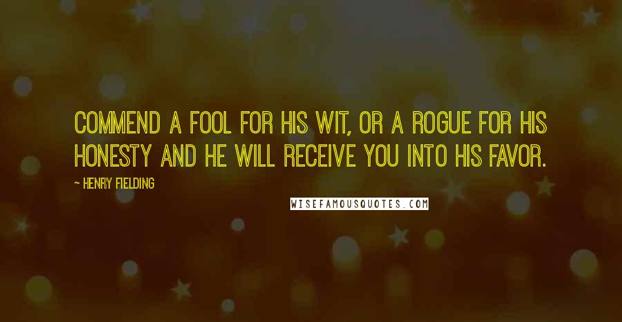 Henry Fielding Quotes: Commend a fool for his wit, or a rogue for his honesty and he will receive you into his favor.