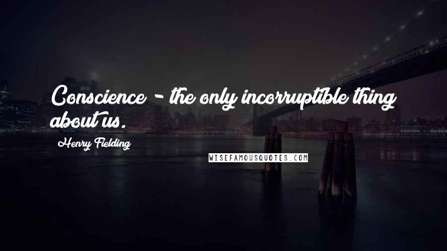 Henry Fielding Quotes: Conscience - the only incorruptible thing about us.