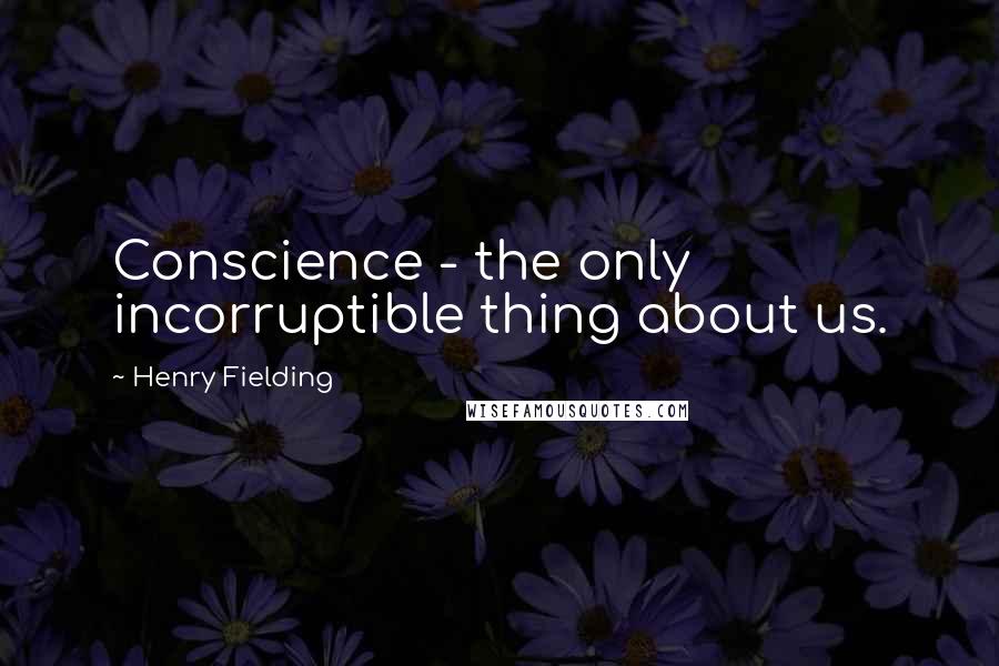 Henry Fielding Quotes: Conscience - the only incorruptible thing about us.