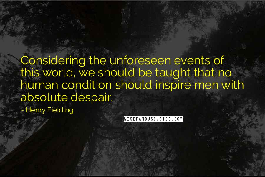 Henry Fielding Quotes: Considering the unforeseen events of this world, we should be taught that no human condition should inspire men with absolute despair.