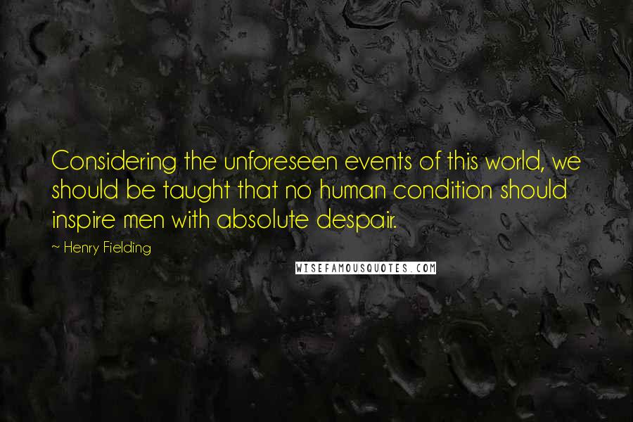 Henry Fielding Quotes: Considering the unforeseen events of this world, we should be taught that no human condition should inspire men with absolute despair.