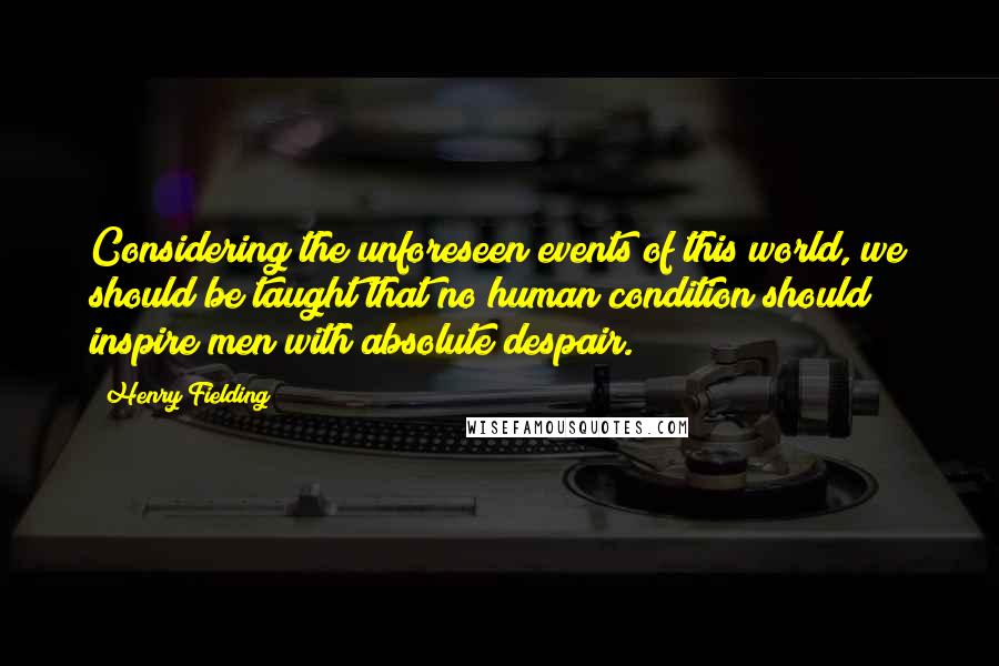 Henry Fielding Quotes: Considering the unforeseen events of this world, we should be taught that no human condition should inspire men with absolute despair.