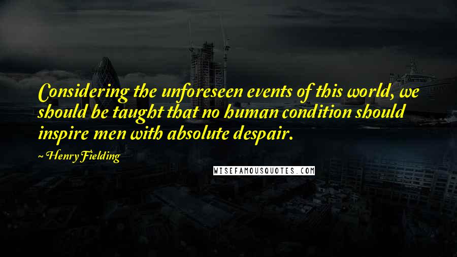 Henry Fielding Quotes: Considering the unforeseen events of this world, we should be taught that no human condition should inspire men with absolute despair.