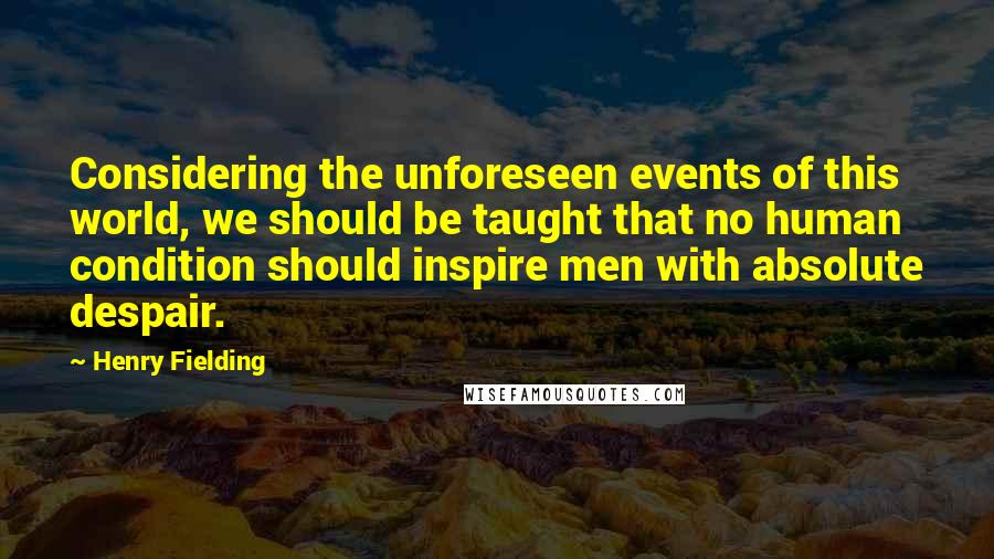 Henry Fielding Quotes: Considering the unforeseen events of this world, we should be taught that no human condition should inspire men with absolute despair.