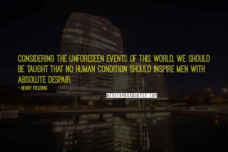 Henry Fielding Quotes: Considering the unforeseen events of this world, we should be taught that no human condition should inspire men with absolute despair.