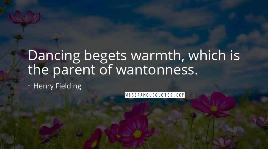 Henry Fielding Quotes: Dancing begets warmth, which is the parent of wantonness.