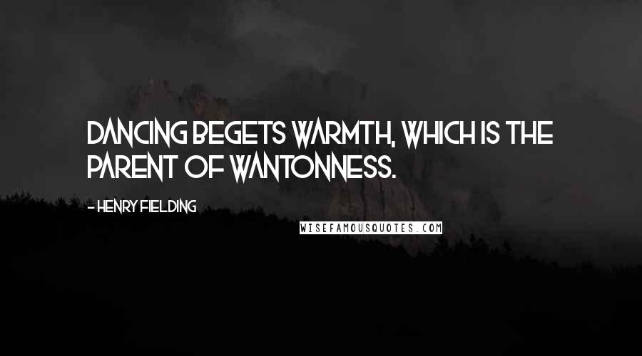 Henry Fielding Quotes: Dancing begets warmth, which is the parent of wantonness.