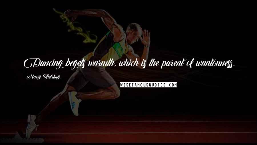 Henry Fielding Quotes: Dancing begets warmth, which is the parent of wantonness.