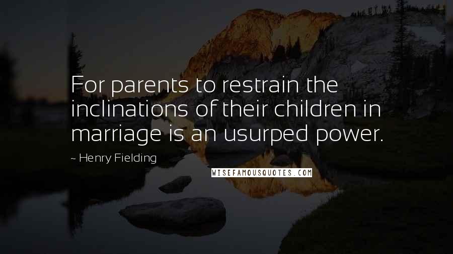 Henry Fielding Quotes: For parents to restrain the inclinations of their children in marriage is an usurped power.