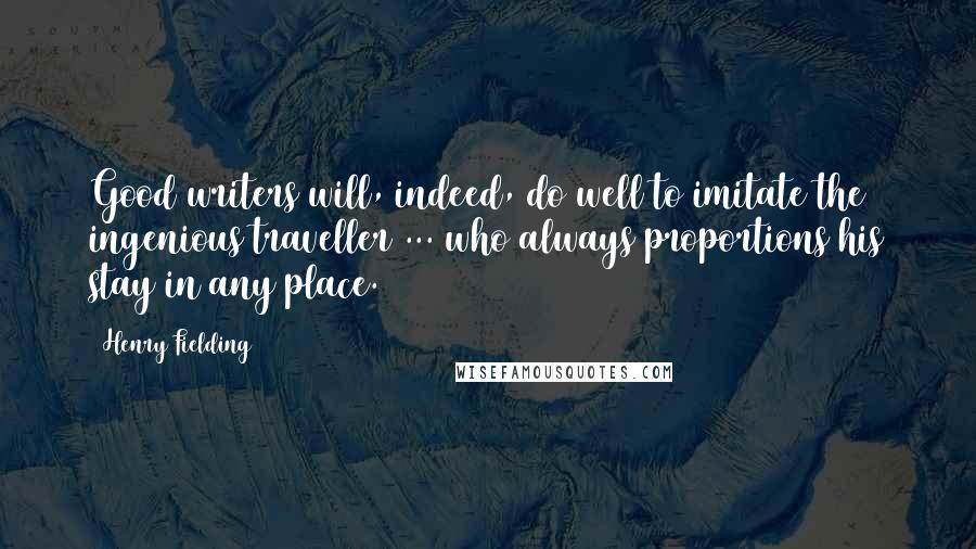 Henry Fielding Quotes: Good writers will, indeed, do well to imitate the ingenious traveller ... who always proportions his stay in any place.