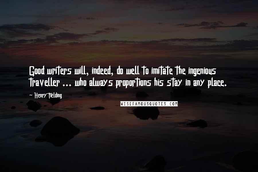 Henry Fielding Quotes: Good writers will, indeed, do well to imitate the ingenious traveller ... who always proportions his stay in any place.