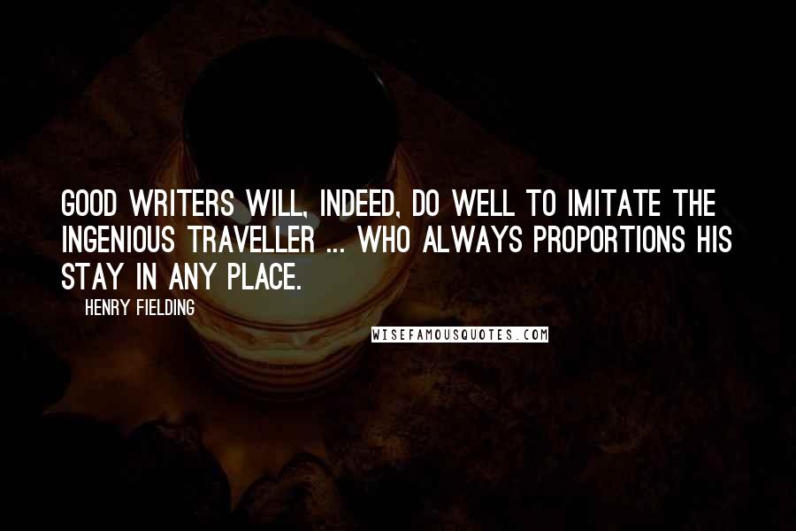 Henry Fielding Quotes: Good writers will, indeed, do well to imitate the ingenious traveller ... who always proportions his stay in any place.