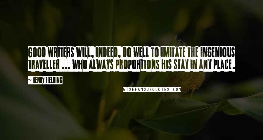 Henry Fielding Quotes: Good writers will, indeed, do well to imitate the ingenious traveller ... who always proportions his stay in any place.