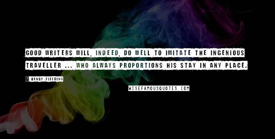 Henry Fielding Quotes: Good writers will, indeed, do well to imitate the ingenious traveller ... who always proportions his stay in any place.