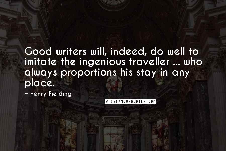 Henry Fielding Quotes: Good writers will, indeed, do well to imitate the ingenious traveller ... who always proportions his stay in any place.