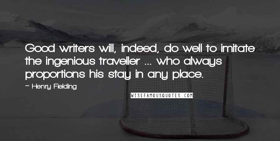 Henry Fielding Quotes: Good writers will, indeed, do well to imitate the ingenious traveller ... who always proportions his stay in any place.