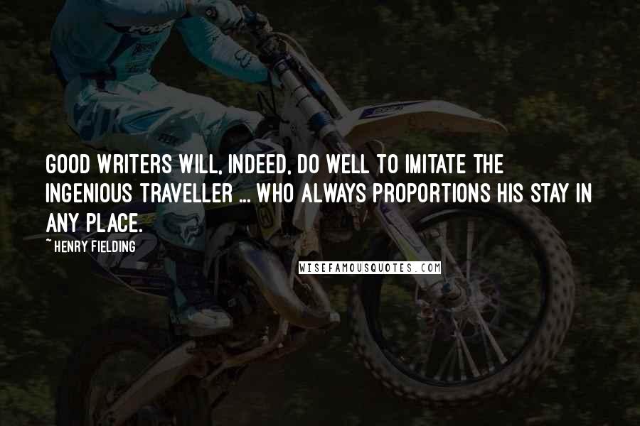 Henry Fielding Quotes: Good writers will, indeed, do well to imitate the ingenious traveller ... who always proportions his stay in any place.