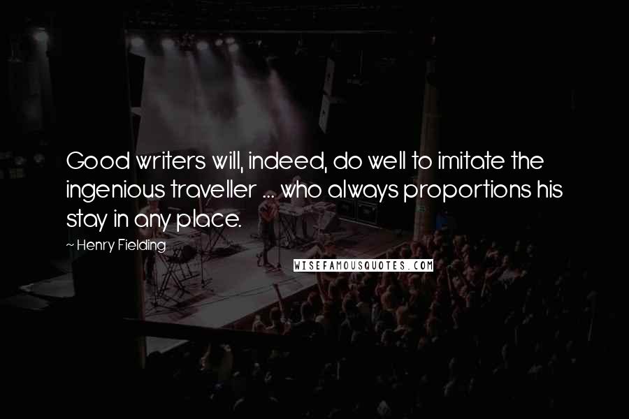 Henry Fielding Quotes: Good writers will, indeed, do well to imitate the ingenious traveller ... who always proportions his stay in any place.