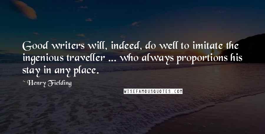 Henry Fielding Quotes: Good writers will, indeed, do well to imitate the ingenious traveller ... who always proportions his stay in any place.