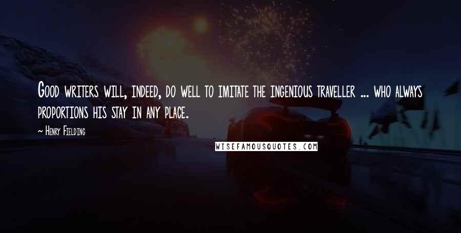 Henry Fielding Quotes: Good writers will, indeed, do well to imitate the ingenious traveller ... who always proportions his stay in any place.