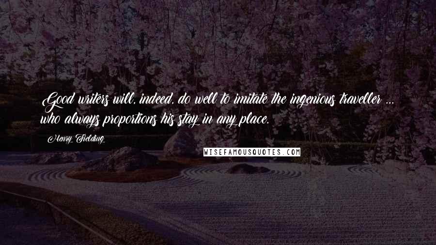 Henry Fielding Quotes: Good writers will, indeed, do well to imitate the ingenious traveller ... who always proportions his stay in any place.