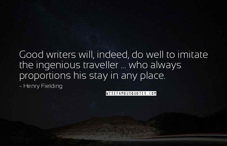 Henry Fielding Quotes: Good writers will, indeed, do well to imitate the ingenious traveller ... who always proportions his stay in any place.