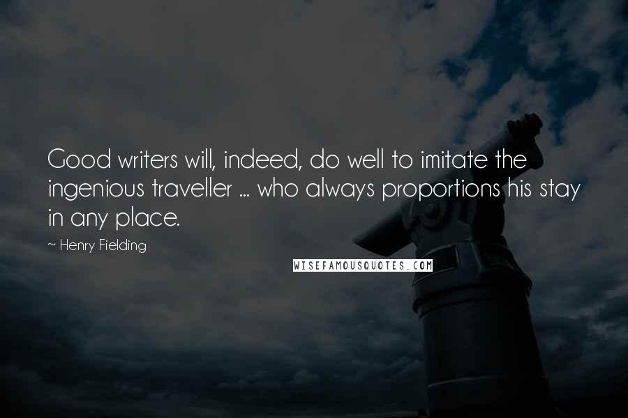 Henry Fielding Quotes: Good writers will, indeed, do well to imitate the ingenious traveller ... who always proportions his stay in any place.